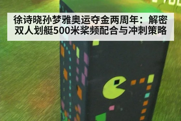 徐诗晓孙梦雅奥运夺金两周年：解密双人划艇500米桨频配合与冲刺策略
