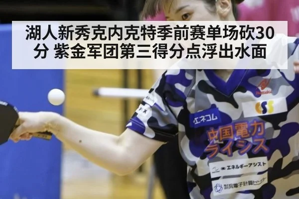 湖人新秀克内克特季前赛单场砍30分 紫金军团第三得分点浮出水面